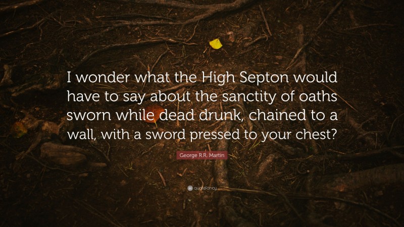 George R.R. Martin Quote: “I wonder what the High Septon would have to say about the sanctity of oaths sworn while dead drunk, chained to a wall, with a sword pressed to your chest?”