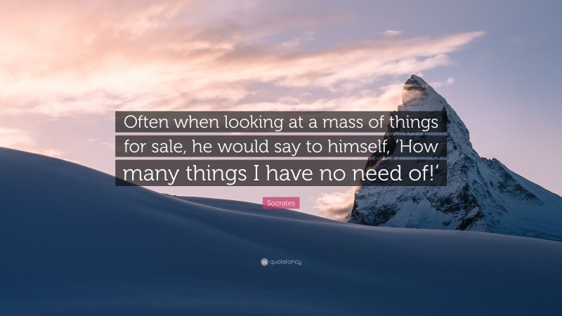 Socrates Quote: “Often when looking at a mass of things for sale, he would say to himself, ‘How many things I have no need of!’”