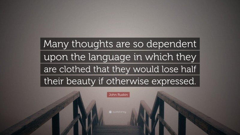 John Ruskin Quote: “Many thoughts are so dependent upon the language in which they are clothed that they would lose half their beauty if otherwise expressed.”