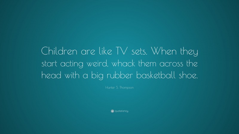 Hunter S. Thompson Quote: “Children are like TV sets. When they start acting weird, whack them across the head with a big rubber basketball shoe.”