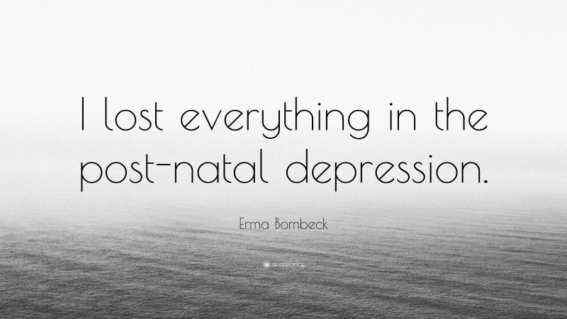 Erma Bombeck Quote: “I lost everything in the post-natal depression.”