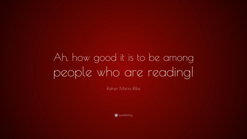 Rainer Maria Rilke Quote: “Ah, how good it is to be among people who are reading!”