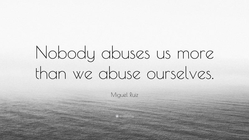 Miguel Ruiz Quote: “Nobody abuses us more than we abuse ourselves.”