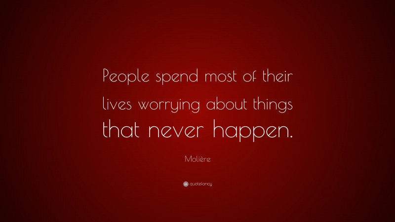 Molière Quote: “People spend most of their lives worrying about things that never happen.”