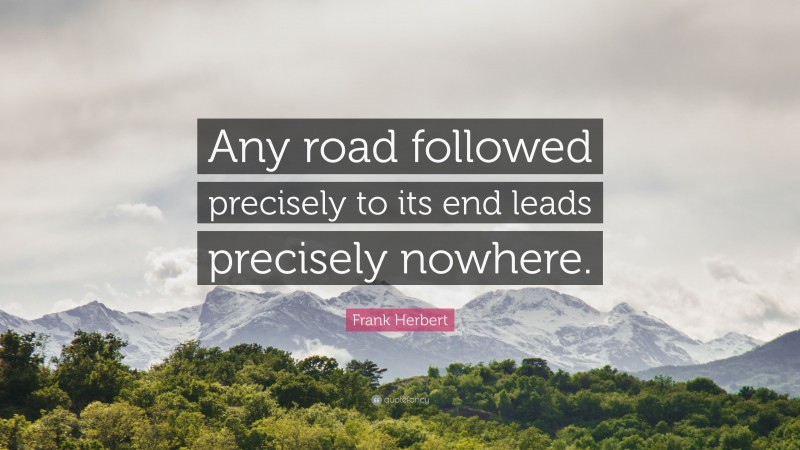 Frank Herbert Quote: “Any road followed precisely to its end leads precisely nowhere.”