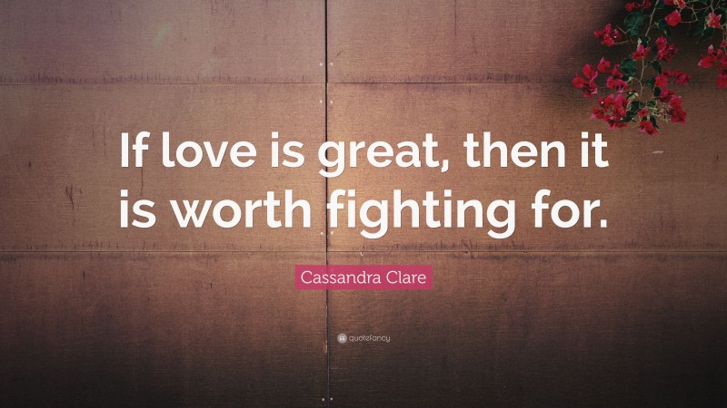 Cassandra Clare Quote: “If love is great, then it is worth fighting for.”