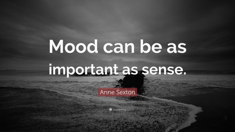Anne Sexton Quote: “Mood can be as important as sense.”