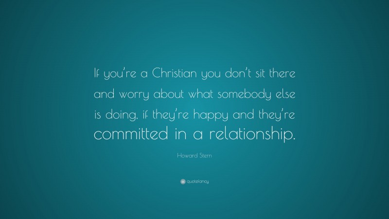 Howard Stern Quote: “If you’re a Christian you don’t sit there and worry about what somebody else is doing, if they’re happy and they’re committed in a relationship.”