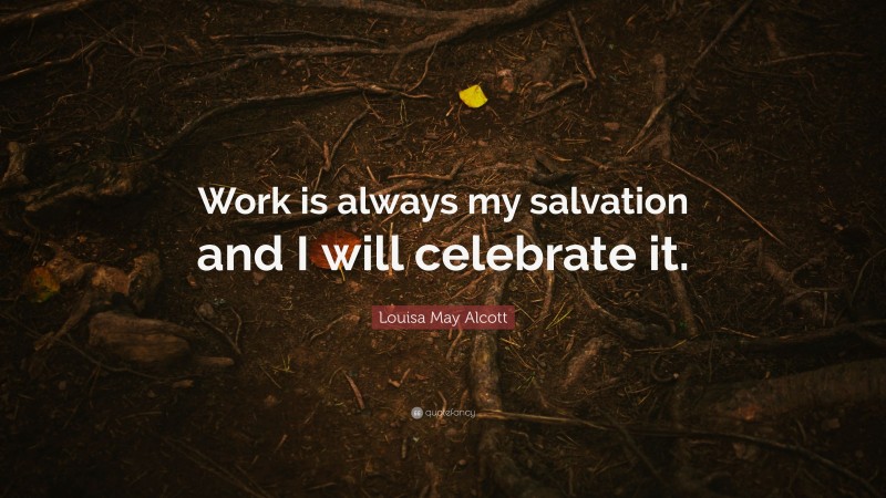 Louisa May Alcott Quote: “Work is always my salvation and I will celebrate it.”