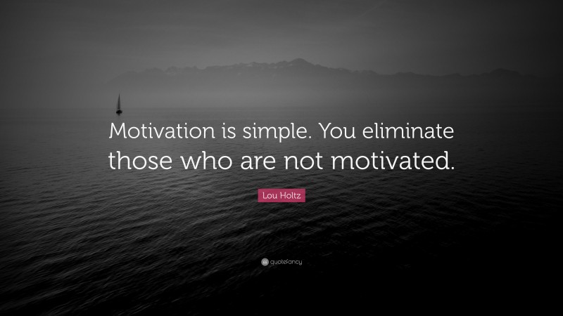 Lou Holtz Quote: “Motivation is simple. You eliminate those who are not motivated.”