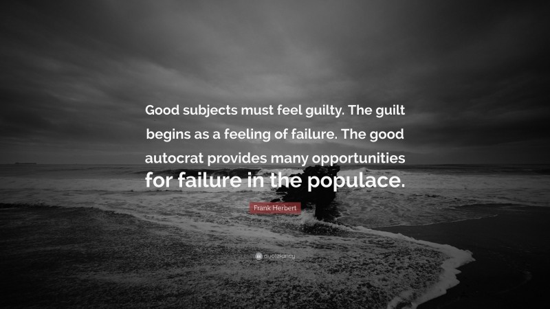 Frank Herbert Quote: “Good subjects must feel guilty. The guilt begins as a feeling of failure. The good autocrat provides many opportunities for failure in the populace.”
