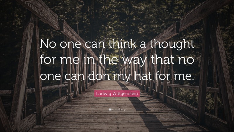 Ludwig Wittgenstein Quote: “No one can think a thought for me in the way that no one can don my hat for me.”