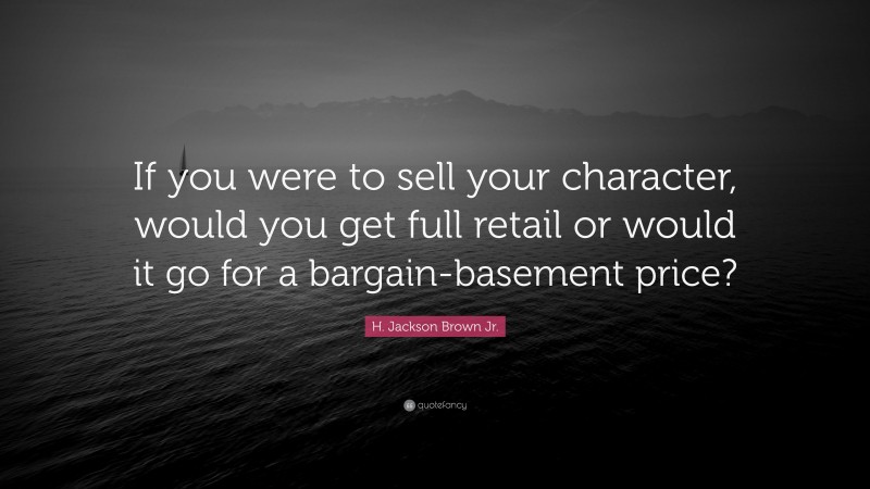 H. Jackson Brown Jr. Quote: “If you were to sell your character, would you get full retail or would it go for a bargain-basement price?”