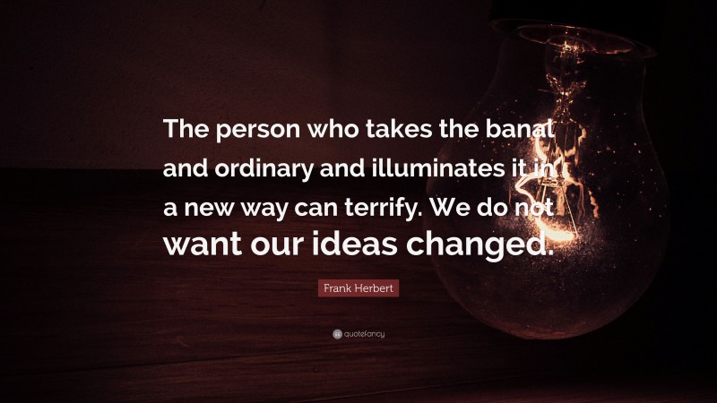 Frank Herbert Quote: “The person who takes the banal and ordinary and illuminates it in a new way can terrify. We do not want our ideas changed.”