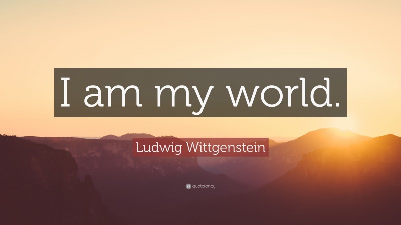 Ludwig Wittgenstein Quote: “I am my world.”