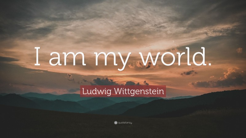 Ludwig Wittgenstein Quote: “I am my world.”