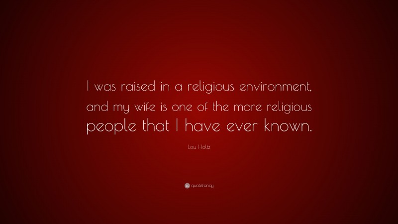 Lou Holtz Quote: “I was raised in a religious environment, and my wife is one of the more religious people that I have ever known.”