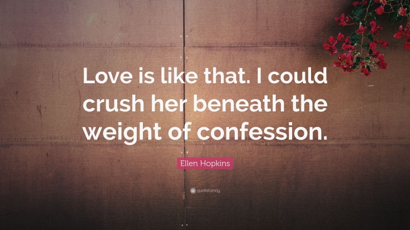 Ellen Hopkins Quote: “Love is like that. I could crush her beneath the weight of confession.”