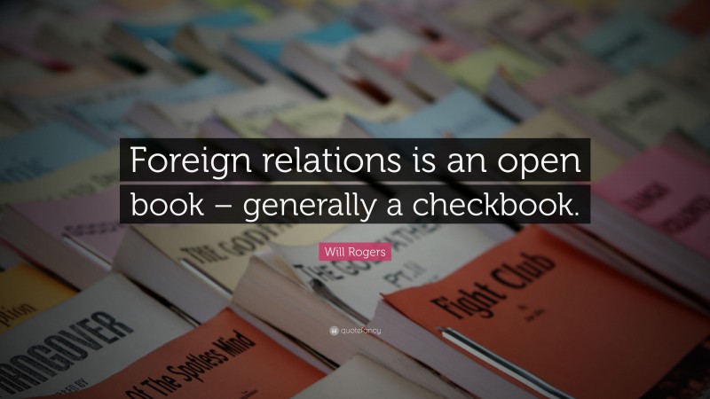 Will Rogers Quote: “Foreign relations is an open book – generally a checkbook.”