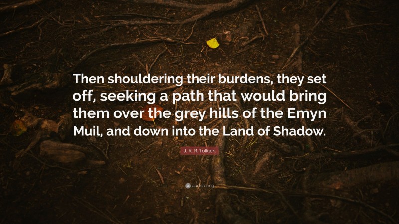 J. R. R. Tolkien Quote: “Then shouldering their burdens, they set off, seeking a path that would bring them over the grey hills of the Emyn Muil, and down into the Land of Shadow.”