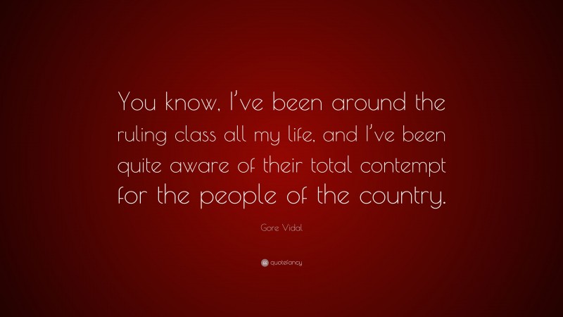 Gore Vidal Quote: “You know, I’ve been around the ruling class all my life, and I’ve been quite aware of their total contempt for the people of the country.”