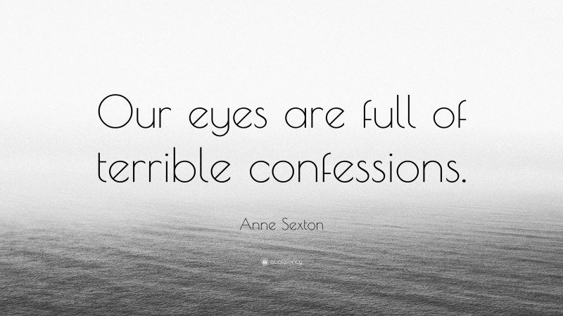 Anne Sexton Quote: “Our eyes are full of terrible confessions.”