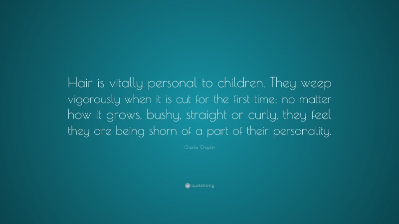 Charlie Chaplin Quote: “Hair is vitally personal to children. They weep vigorously when it is cut for the first time; no matter how it grows, bushy, straight or curly, they feel they are being shorn of a part of their personality.”
