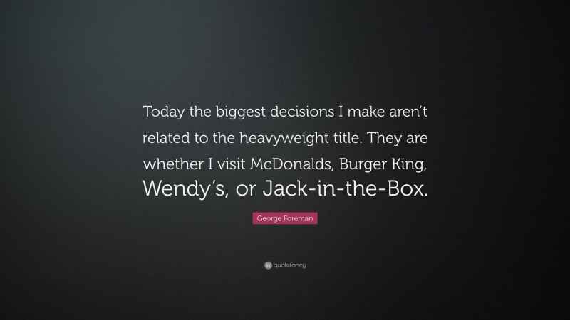 George Foreman Quote: “Today the biggest decisions I make aren’t related to the heavyweight title. They are whether I visit McDonalds, Burger King, Wendy’s, or Jack-in-the-Box.”