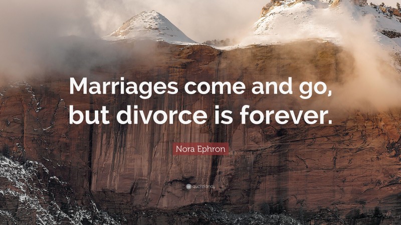 Nora Ephron Quote: “Marriages come and go, but divorce is forever.”