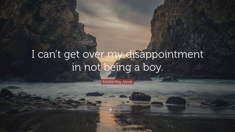 Louisa May Alcott Quote: “I can’t get over my disappointment in not being a boy.”