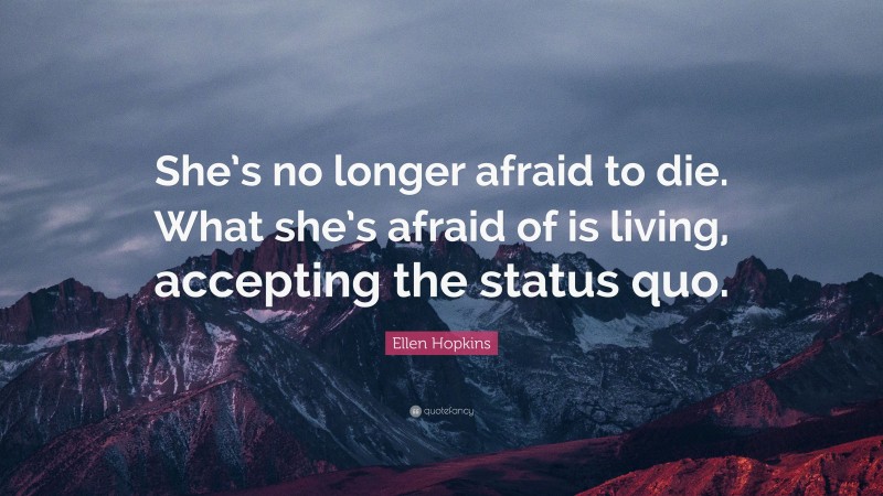 Ellen Hopkins Quote: “She’s no longer afraid to die. What she’s afraid of is living, accepting the status quo.”