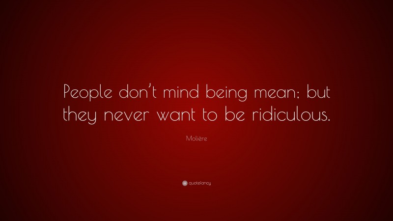 Molière Quote: “People don’t mind being mean; but they never want to be ridiculous.”