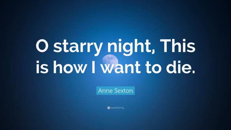 Anne Sexton Quote: “O starry night, This is how I want to die.”
