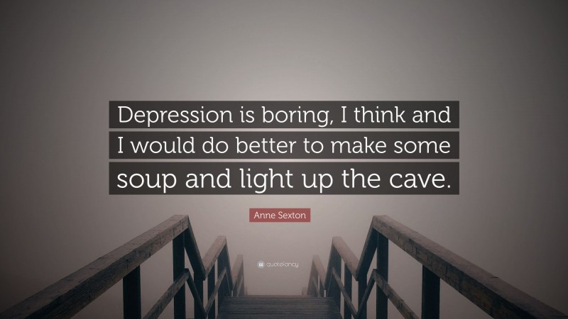 Anne Sexton Quote: “Depression is boring, I think and I would do better to make some soup and light up the cave.”