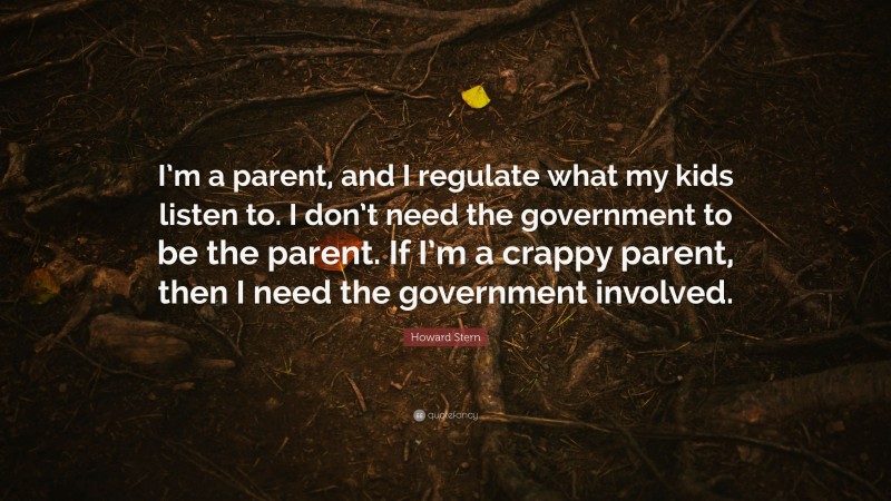Howard Stern Quote: “I’m a parent, and I regulate what my kids listen to. I don’t need the government to be the parent. If I’m a crappy parent, then I need the government involved.”