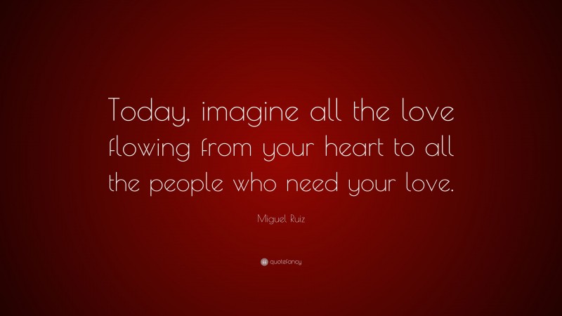 Miguel Ruiz Quote: “Today, imagine all the love flowing from your heart to all the people who need your love.”