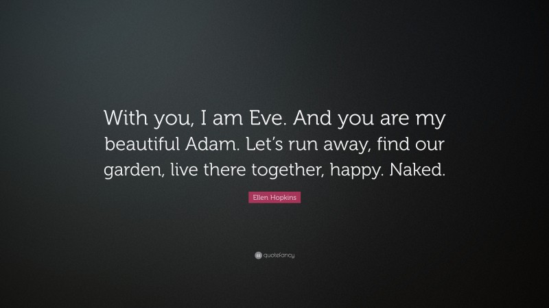 Ellen Hopkins Quote: “With you, I am Eve. And you are my beautiful Adam. Let’s run away, find our garden, live there together, happy. Naked.”