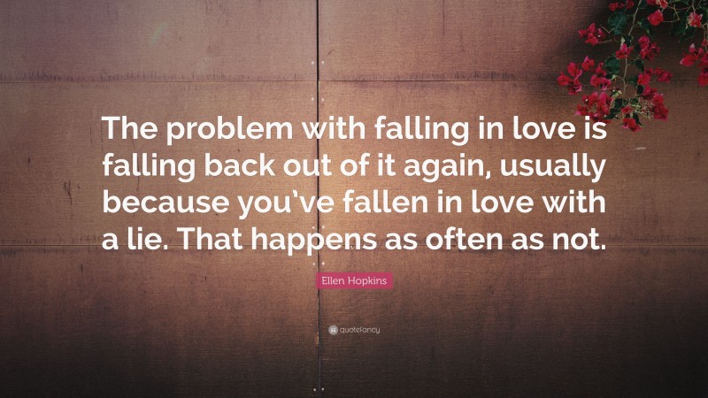 Ellen Hopkins Quote: “The problem with falling in love is falling back out of it again, usually because you’ve fallen in love with a lie. That happens as often as not.”