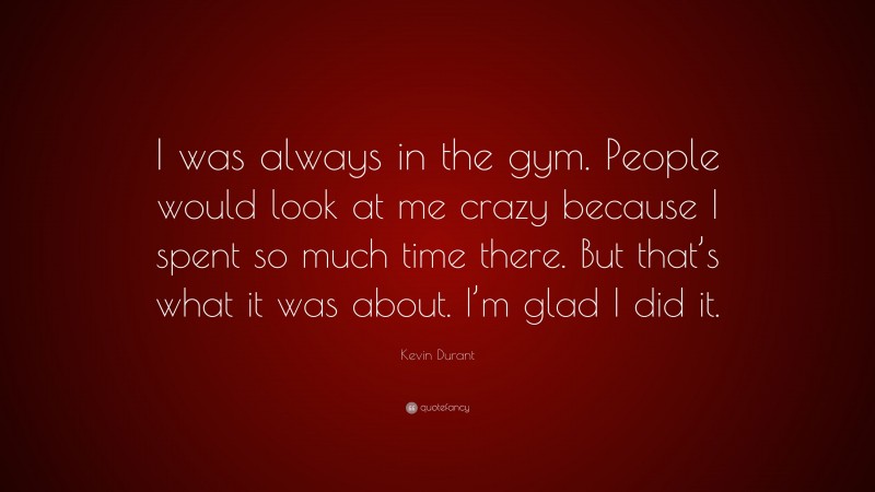 Kevin Durant Quote: “I was always in the gym. People would look at me crazy because I spent so much time there. But that’s what it was about. I’m glad I did it.”