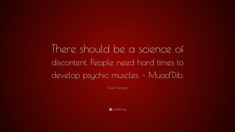 Frank Herbert Quote: “There should be a science of discontent. People need hard times to develop psychic muscles. – Muad’Dib.”