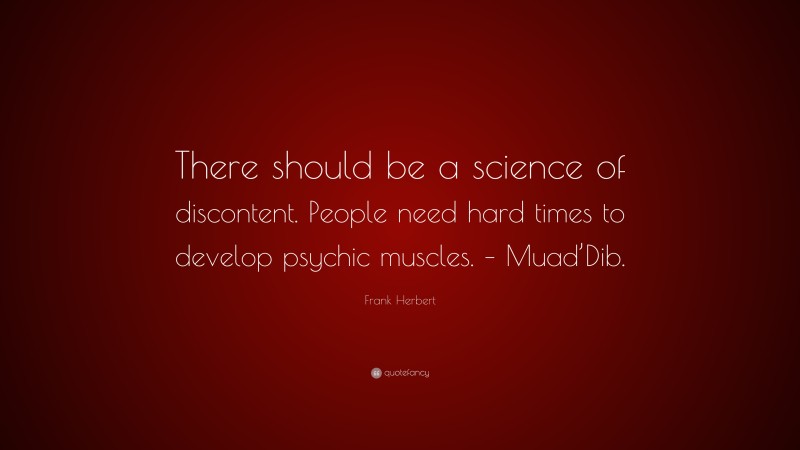 Frank Herbert Quote: “There should be a science of discontent. People need hard times to develop psychic muscles. – Muad’Dib.”
