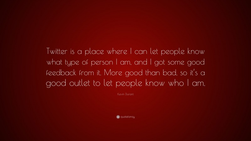 Kevin Durant Quote: “Twitter is a place where I can let people know what type of person I am, and I got some good feedback from it. More good than bad, so it’s a good outlet to let people know who I am.”