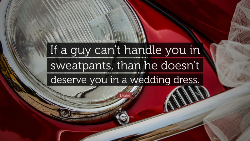 Drake Quote: “If a guy can’t handle you in sweatpants, than he doesn’t deserve you in a wedding dress.”