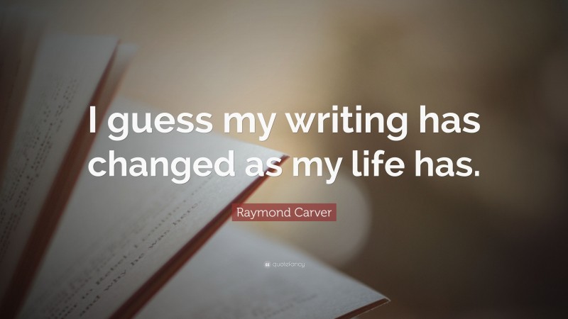 Raymond Carver Quote: “I guess my writing has changed as my life has.”