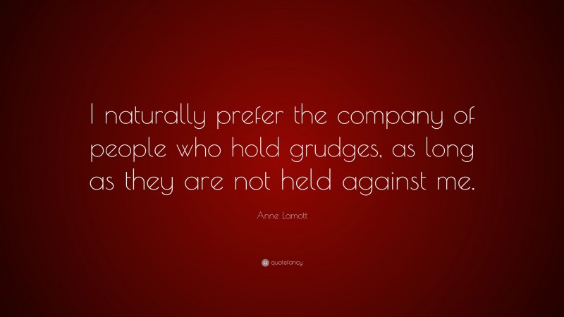 Anne Lamott Quote: “I naturally prefer the company of people who hold grudges, as long as they are not held against me.”