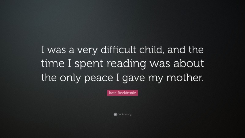 Kate Beckinsale Quote: “I was a very difficult child, and the time I spent reading was about the only peace I gave my mother.”