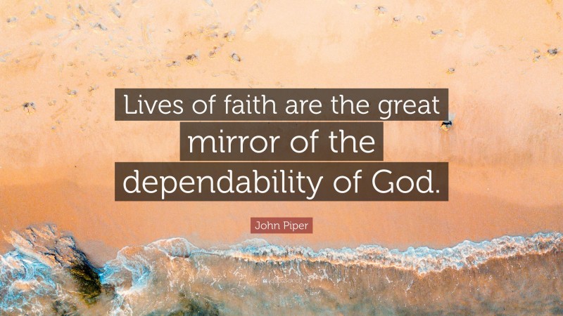 John Piper Quote: “Lives of faith are the great mirror of the dependability of God.”