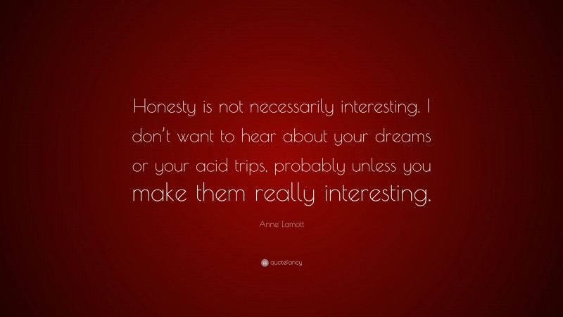 Anne Lamott Quote: “Honesty is not necessarily interesting. I don’t want to hear about your dreams or your acid trips, probably unless you make them really interesting.”