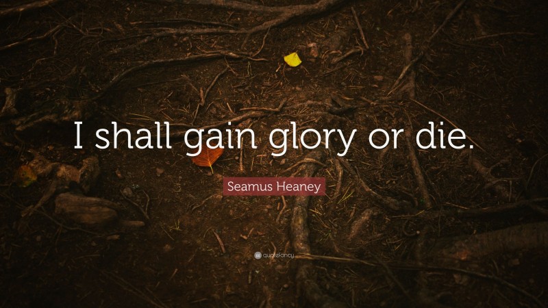 Seamus Heaney Quote: “I shall gain glory or die.”