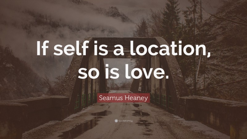 Seamus Heaney Quote: “If self is a location, so is love.”